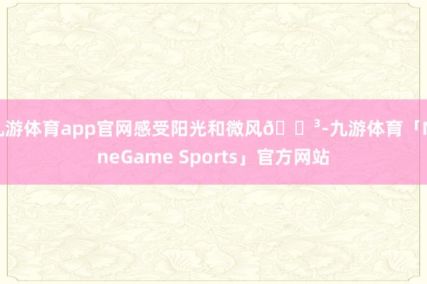 九游体育app官网感受阳光和微风🌳-九游体育「NineGame Sports」官方网站