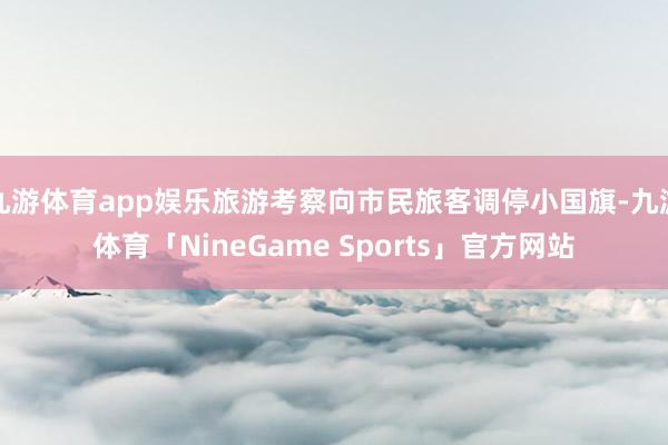 九游体育app娱乐旅游考察向市民旅客调停小国旗-九游体育「NineGame Sports」官方网站