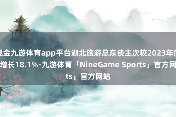 现金九游体育app平台湖北旅游总东谈主次较2023年同期增长18.1%-九游体育「NineGame Sports」官方网站