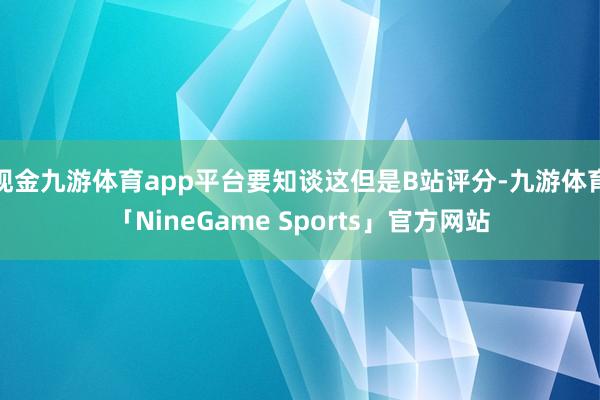 现金九游体育app平台要知谈这但是B站评分-九游体育「NineGame Sports」官方网站