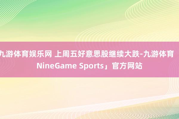 九游体育娱乐网 　　上周五好意思股继续大跌-九游体育「NineGame Sports」官方网站