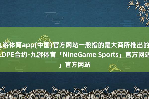 九游体育app(中国)官方网站一般指的是大商所推出的LLDPE合约-九游体育「NineGame Sports」官方网站