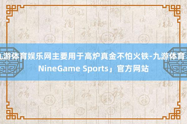 九游体育娱乐网主要用于高炉真金不怕火铁-九游体育「NineGame Sports」官方网站