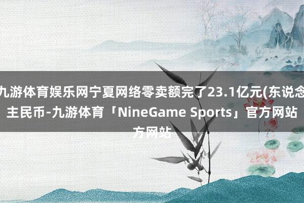 九游体育娱乐网宁夏网络零卖额完了23.1亿元(东说念主民币-九游体育「NineGame Sports」官方网站