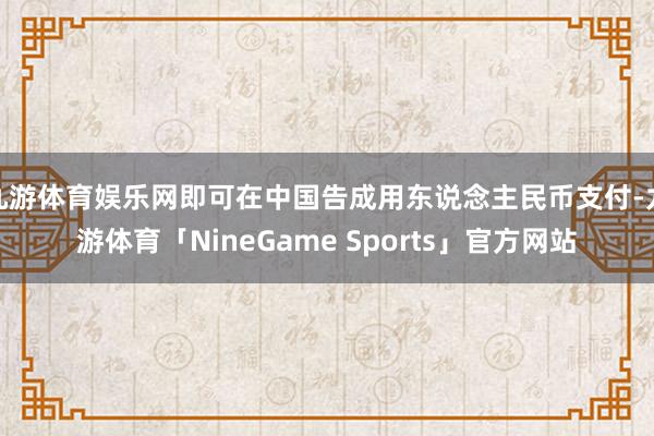 九游体育娱乐网即可在中国告成用东说念主民币支付-九游体育「NineGame Sports」官方网站