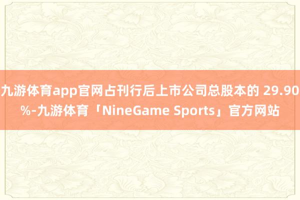 九游体育app官网占刊行后上市公司总股本的 29.90%-九游体育「NineGame Sports」官方网站