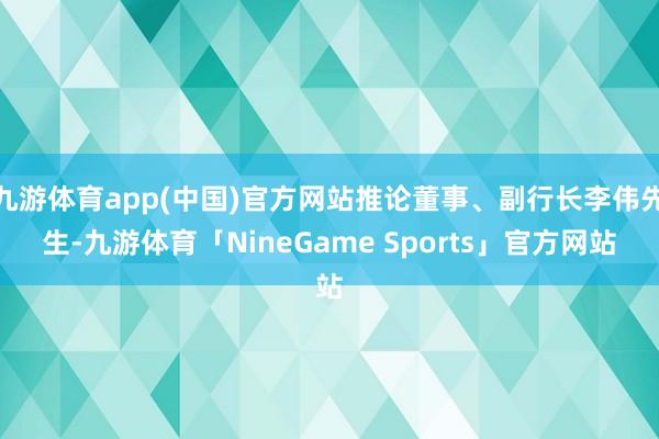 九游体育app(中国)官方网站推论董事、副行长李伟先生-九游体育「NineGame Sports」官方网站