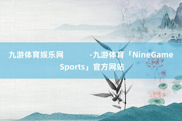 九游体育娱乐网            -九游体育「NineGame Sports」官方网站