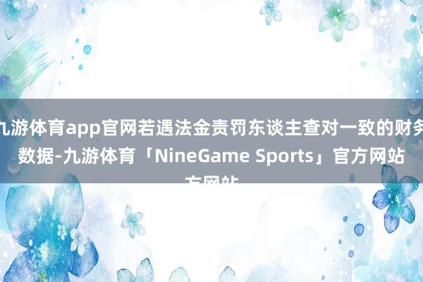 九游体育app官网若遇法金责罚东谈主查对一致的财务数据-九游体育「NineGame Sports」官方网站