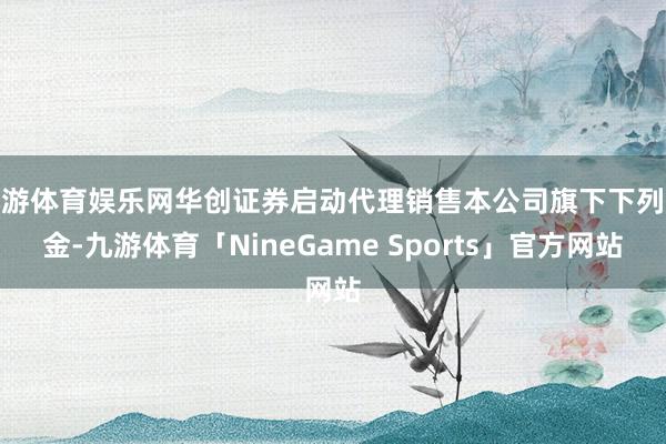 九游体育娱乐网华创证券启动代理销售本公司旗下下列基金-九游体育「NineGame Sports」官方网站