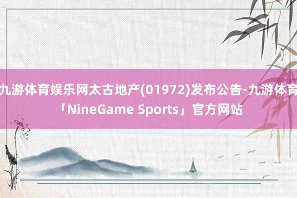 九游体育娱乐网太古地产(01972)发布公告-九游体育「NineGame Sports」官方网站