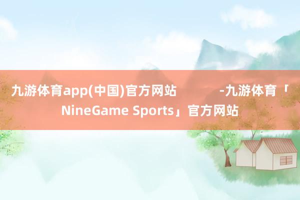 九游体育app(中国)官方网站            -九游体育「NineGame Sports」官方网站