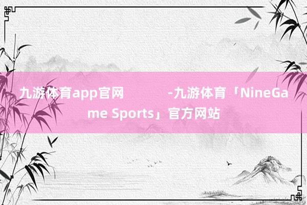 九游体育app官网            -九游体育「NineGame Sports」官方网站