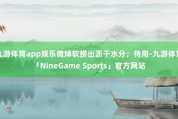 九游体育app娱乐微焯软捞出沥干水分；待用-九游体育「NineGame Sports」官方网站