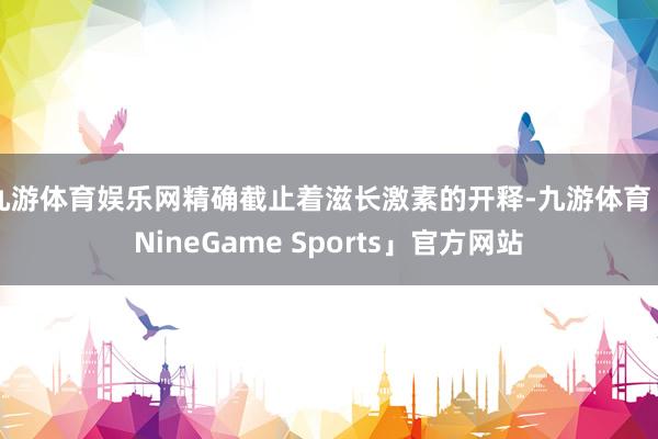 九游体育娱乐网精确截止着滋长激素的开释-九游体育「NineGame Sports」官方网站