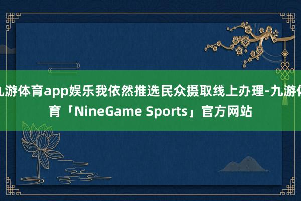 九游体育app娱乐我依然推选民众摄取线上办理-九游体育「NineGame Sports」官方网站