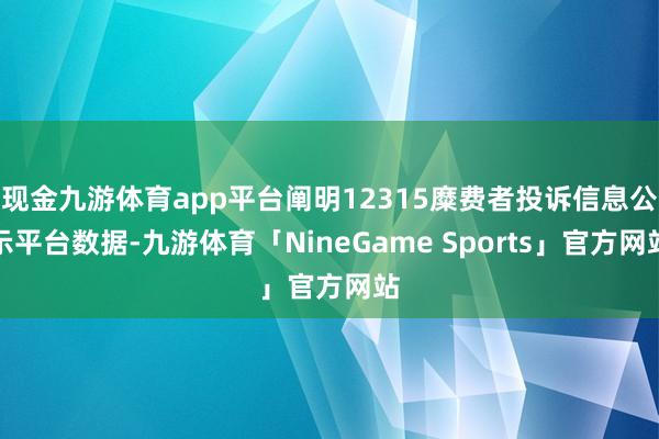 现金九游体育app平台阐明12315糜费者投诉信息公示平台数据-九游体育「NineGame Sports」官方网站