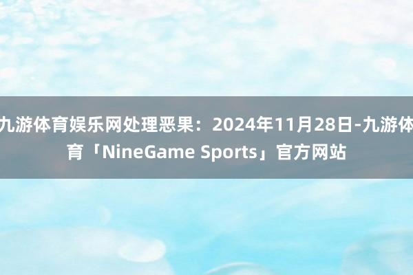 九游体育娱乐网处理恶果：2024年11月28日-九游体育「NineGame Sports」官方网站