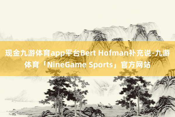 现金九游体育app平台　　Bert Hofman补充说-九游体育「NineGame Sports」官方网站