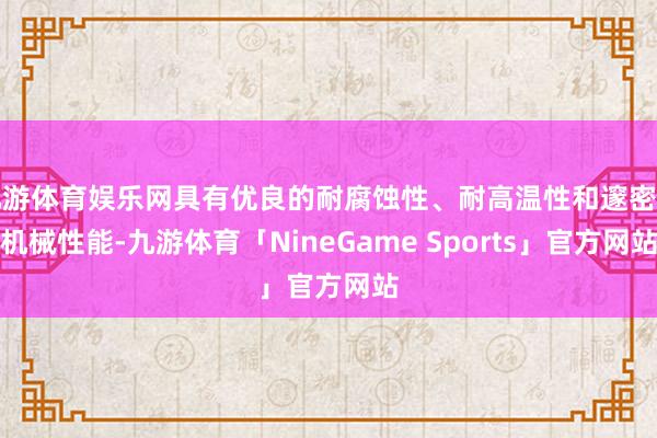 九游体育娱乐网具有优良的耐腐蚀性、耐高温性和邃密的机械性能-九游体育「NineGame Sports」官方网站