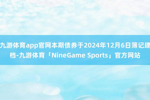 九游体育app官网本期债券于2024年12月6日簿记建档-九游体育「NineGame Sports」官方网站