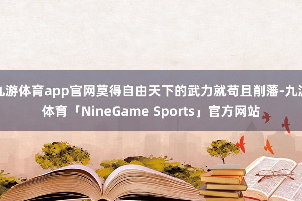 九游体育app官网莫得自由天下的武力就苟且削藩-九游体育「NineGame Sports」官方网站