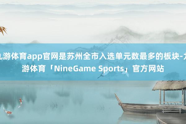 九游体育app官网是苏州全市入选单元数最多的板块-九游体育「NineGame Sports」官方网站