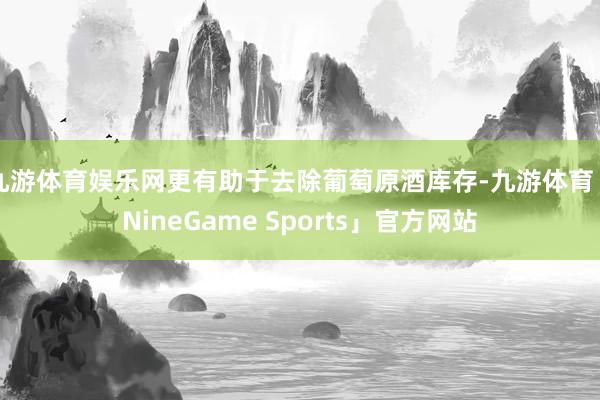 九游体育娱乐网更有助于去除葡萄原酒库存-九游体育「NineGame Sports」官方网站