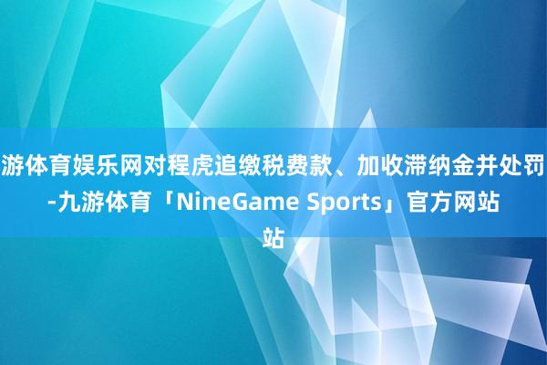 九游体育娱乐网对程虎追缴税费款、加收滞纳金并处罚金-九游体育「NineGame Sports」官方网站