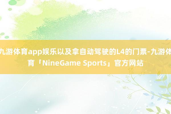 九游体育app娱乐以及拿自动驾驶的L4的门票-九游体育「NineGame Sports」官方网站