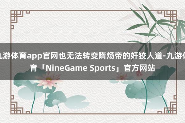 九游体育app官网也无法转变隋炀帝的奸狡人道-九游体育「NineGame Sports」官方网站