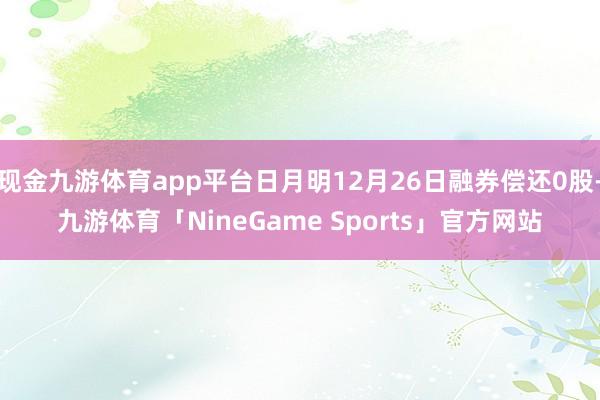 现金九游体育app平台日月明12月26日融券偿还0股-九游体育「NineGame Sports」官方网站