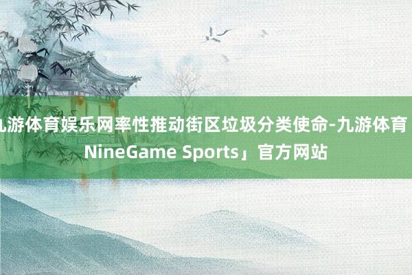 九游体育娱乐网率性推动街区垃圾分类使命-九游体育「NineGame Sports」官方网站