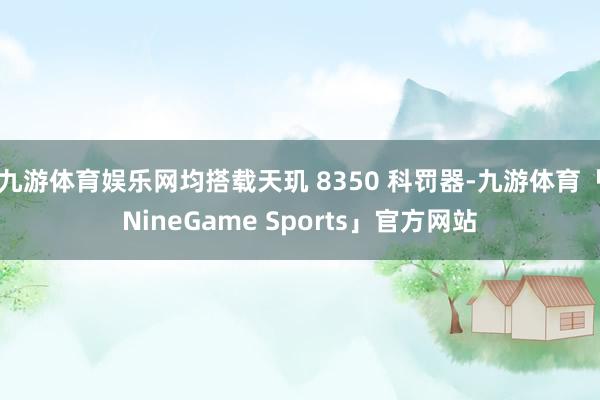 九游体育娱乐网均搭载天玑 8350 科罚器-九游体育「NineGame Sports」官方网站