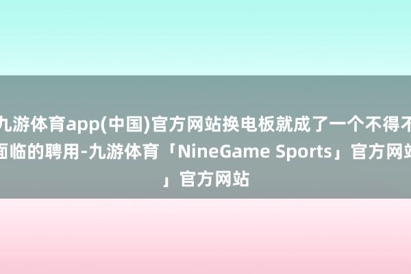 九游体育app(中国)官方网站换电板就成了一个不得不面临的聘用-九游体育「NineGame Sports」官方网站