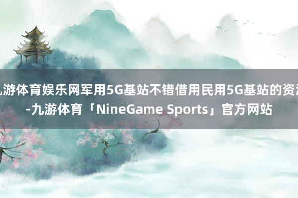 九游体育娱乐网军用5G基站不错借用民用5G基站的资源-九游体育「NineGame Sports」官方网站