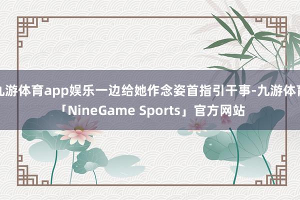 九游体育app娱乐一边给她作念姿首指引干事-九游体育「NineGame Sports」官方网站