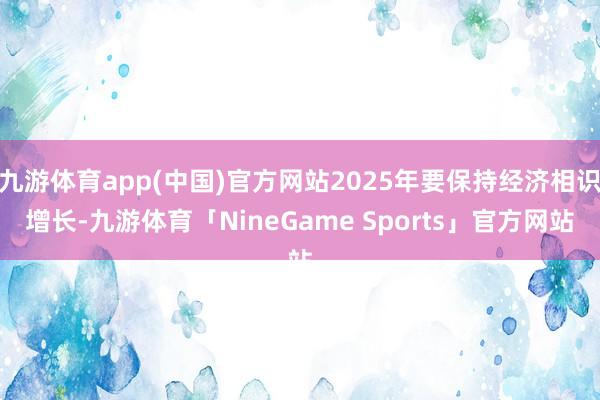 九游体育app(中国)官方网站2025年要保持经济相识增长-九游体育「NineGame Sports」官方网站