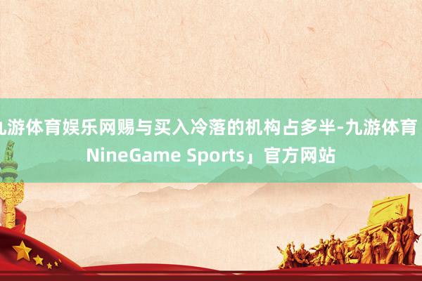 九游体育娱乐网赐与买入冷落的机构占多半-九游体育「NineGame Sports」官方网站