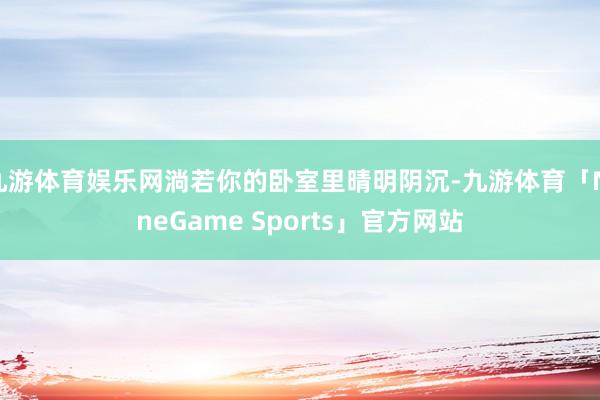 九游体育娱乐网淌若你的卧室里晴明阴沉-九游体育「NineGame Sports」官方网站