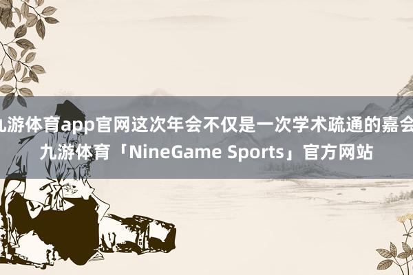 九游体育app官网这次年会不仅是一次学术疏通的嘉会-九游体育「NineGame Sports」官方网站