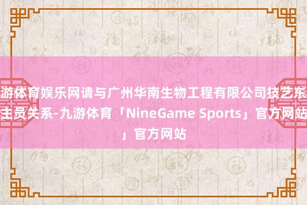 九游体育娱乐网请与广州华南生物工程有限公司技艺东谈主员关系-九游体育「NineGame Sports」官方网站