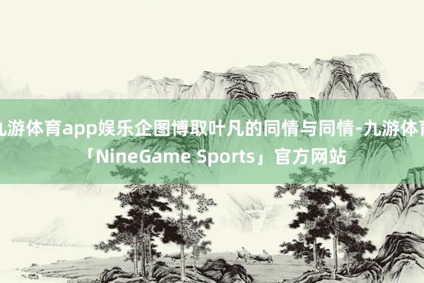 九游体育app娱乐企图博取叶凡的同情与同情-九游体育「NineGame Sports」官方网站