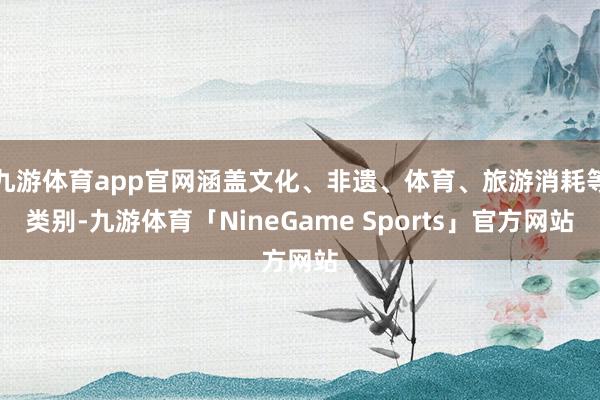 九游体育app官网涵盖文化、非遗、体育、旅游消耗等类别-九游体育「NineGame Sports」官方网站