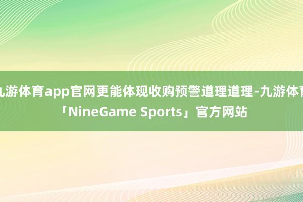 九游体育app官网更能体现收购预警道理道理-九游体育「NineGame Sports」官方网站