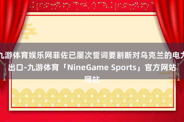 九游体育娱乐网　　菲佐已屡次誓词要割断对乌克兰的电力出口-九游体育「NineGame Sports」官方网站