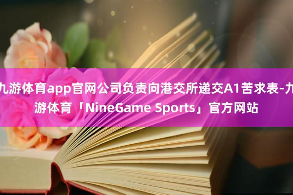 九游体育app官网公司负责向港交所递交A1苦求表-九游体育「NineGame Sports」官方网站