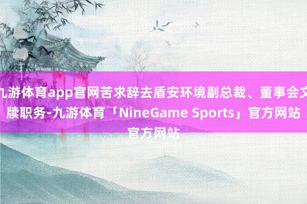 九游体育app官网苦求辞去盾安环境副总裁、董事会文牍职务-九游体育「NineGame Sports」官方网站