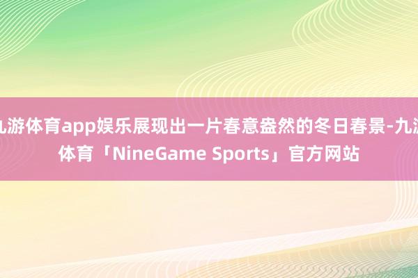 九游体育app娱乐展现出一片春意盎然的冬日春景-九游体育「NineGame Sports」官方网站