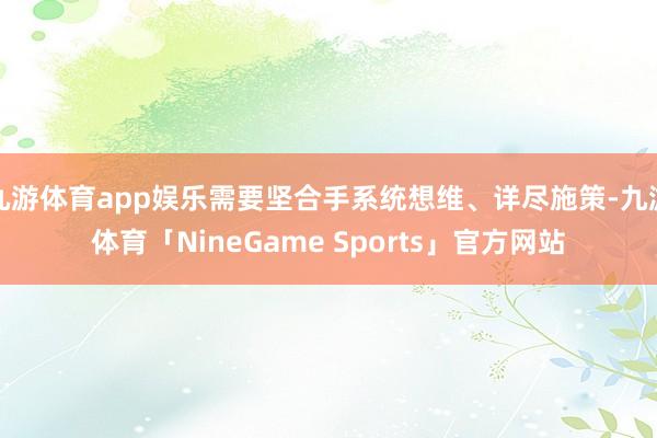 九游体育app娱乐需要坚合手系统想维、详尽施策-九游体育「NineGame Sports」官方网站